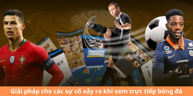 Giải pháp cho các sự cố xảy ra khi xem trực tiếp bóng đá